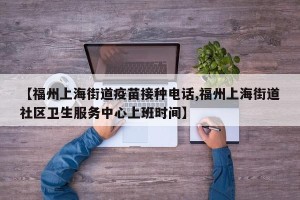【福州上海街道疫苗接种电话,福州上海街道社区卫生服务中心上班时间】