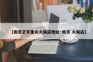 【南京正宗重庆火锅店地址·南京 火锅店】