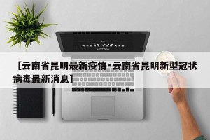 【云南省昆明最新疫情·云南省昆明新型冠状病毒最新消息】