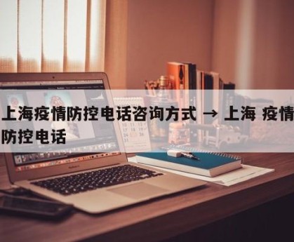 上海疫情防控电话咨询方式 → 上海 疫情防控电话