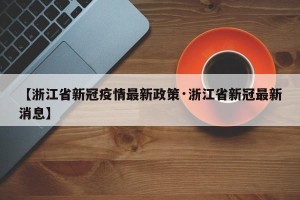 【浙江省新冠疫情最新政策·浙江省新冠最新消息】