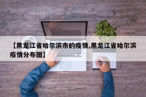 【黑龙江省哈尔滨市的疫情,黑龙江省哈尔滨疫情分布图】