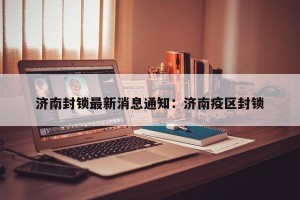 济南封锁最新消息通知：济南疫区封锁
