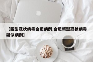 【新型冠状病毒合肥病例,合肥新型冠状病毒疑似病例】