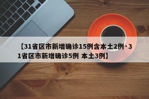 【31省区市新增确诊15例含本土2例·31省区市新增确诊5例 本土3例】