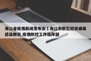 海口省疫情新闻发布会›海口市新型冠状病毒感染肺炎 疫情防控工作指挥部