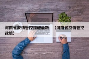 河南省疫情管控措施最新—（河南省疫情管控政策）