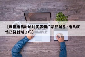 【疫情南昌封城时间表澳门最新消息·南昌疫情已经封城了吗】