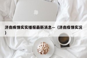 济南疾情实实播报最新消息—（济南疫情实况）