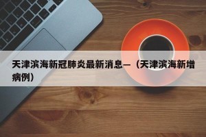 天津滨海新冠肺炎最新消息—（天津滨海新增病例）
