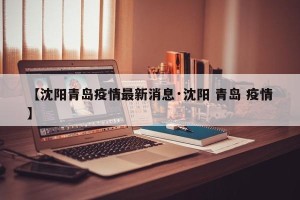 【沈阳青岛疫情最新消息·沈阳 青岛 疫情】