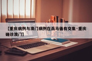 【重庆病例与澳门病例在兵马俑有交集·重庆确诊澳门】