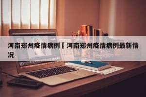 河南郑州疫情病例›河南郑州疫情病例最新情况
