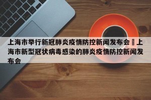 上海市举行新冠肺炎疫情防控新闻发布会›上海市新型冠状病毒感染的肺炎疫情防控新闻发布会