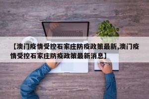 【澳门疫情受控石家庄防疫政策最新,澳门疫情受控石家庄防疫政策最新消息】