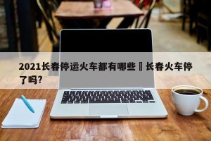 2021长春停运火车都有哪些›长春火车停了吗?