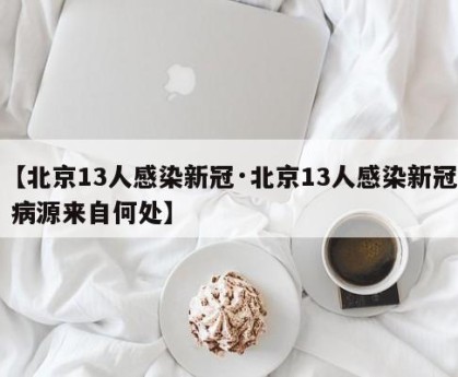 【北京13人感染新冠·北京13人感染新冠 病源来自何处】