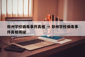 郑州学校病毒事件真相 → 郑州学校病毒事件真相揭秘