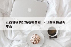 江西省疫情公告在哪里看 → 江西疫情咨询平台