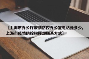 【上海市办公厅疫情防控办公室电话是多少,上海市疫情防控指挥部联系方式】
