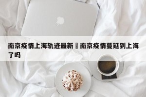 南京疫情上海轨迹最新›南京疫情蔓延到上海了吗