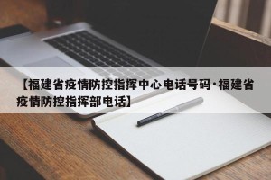 【福建省疫情防控指挥中心电话号码·福建省疫情防控指挥部电话】