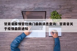 甘肃省疫情管控澳门最新消息查询：甘肃省关于疫情最新通知