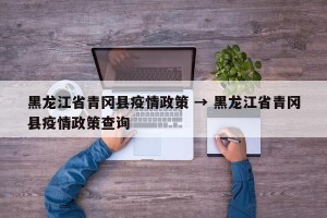 黑龙江省青冈县疫情政策 → 黑龙江省青冈县疫情政策查询