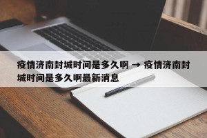 疫情济南封城时间是多久啊 → 疫情济南封城时间是多久啊最新消息