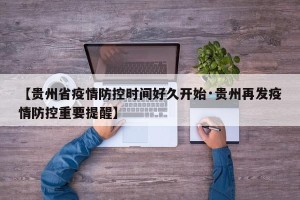 【贵州省疫情防控时间好久开始·贵州再发疫情防控重要提醒】