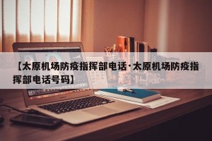 【太原机场防疫指挥部电话·太原机场防疫指挥部电话号码】
