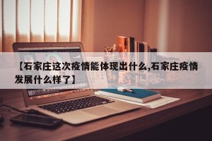 【石家庄这次疫情能体现出什么,石家庄疫情发展什么样了】