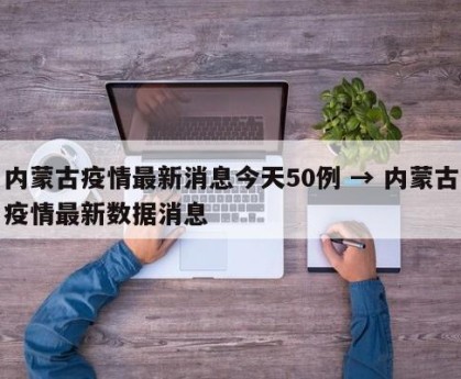 内蒙古疫情最新消息今天50例 → 内蒙古疫情最新数据消息