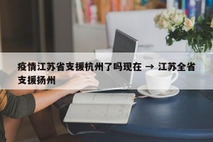 疫情江苏省支援杭州了吗现在 → 江苏全省支援扬州