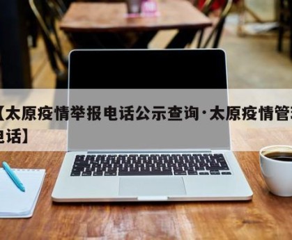 【太原疫情举报电话公示查询·太原疫情管理电话】