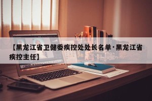 【黑龙江省卫健委疾控处处长名单·黑龙江省疾控主任】