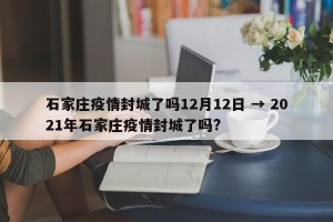 石家庄疫情封城了吗12月12日 → 2021年石家庄疫情封城了吗?