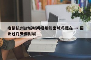 疫情杭州封城时间福州能出城吗现在 → 福州过几天要封城
