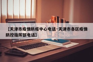 【天津市疫情防疫中心电话·天津市各区疫情防控指挥部电话】
