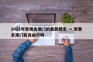 2021年安徽去澳门的最新规定 → 安徽去澳门能自由行吗