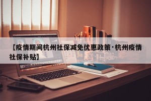 【疫情期间杭州社保减免优惠政策·杭州疫情社保补贴】
