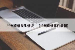 兰州疫情发生情况—（兰州疫情事件最新）