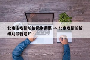 北京市疫情防控级别调整 → 北京疫情防控级别最新通知