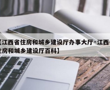【江西省住房和城乡建设厅办事大厅·江西省住房和城乡建设厅百科】