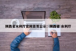 陕西省水利厅官网首页公示：陕西省 水利厅