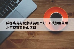 成都疫苗与北京疫苗哪个好 → 成都疫苗跟北京疫苗有什么区别