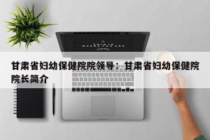 甘肃省妇幼保健院院领导：甘肃省妇幼保健院院长简介