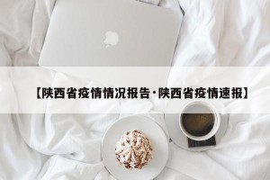 【陕西省疫情情况报告·陕西省疫情速报】