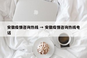 安徽疫情咨询热线 → 安徽疫情咨询热线电话