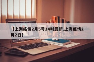 【上海疫情2月5号24时最新,上海疫情2月2日】